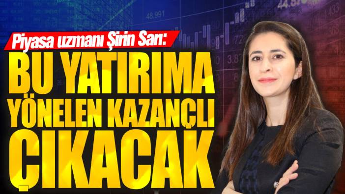 Piyasa uzmanı Şirin Sarı: Bu yatırıma yönelen kazançlı çıkacak