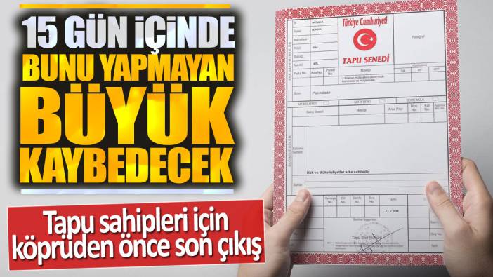 Tapu sahipleri için köprüden önce son çıkış: 15 gün içinde yapmayan büyük kaybedecek