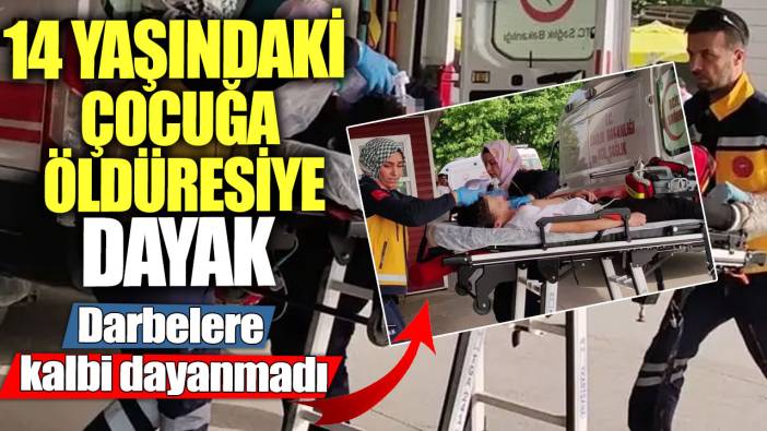 14 yaşındaki çocuğa öldüresiye dayak! Darbelerle kalbi dayanmadı