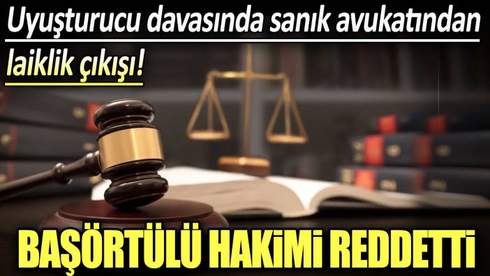 Başörtülü hakimi reddetti: Uyuşturucu davasında sanık avukatından laiklik çıkışı!