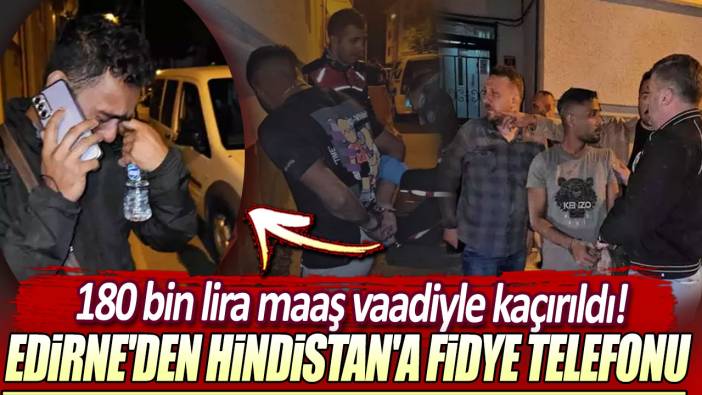 180 bin lira maaş vaadiyle kaçırıldı: Edirne'den Hindistan'a fidye telefonu