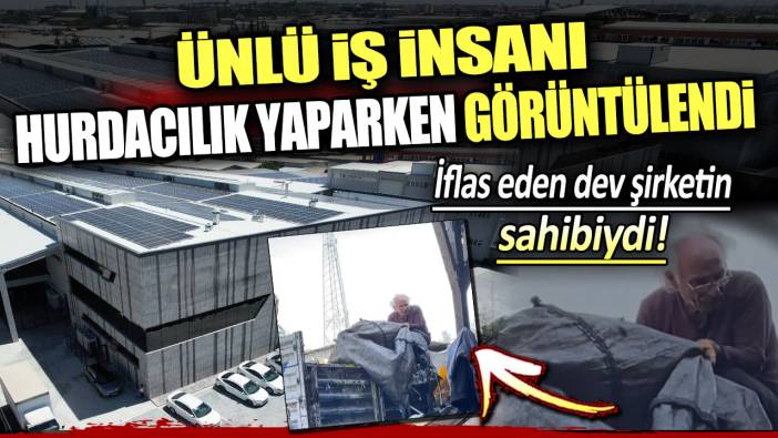 Ünlü iş insanı hurdacılık yaparken görüntülendi: İflas eden dev şirketin sahibiydi