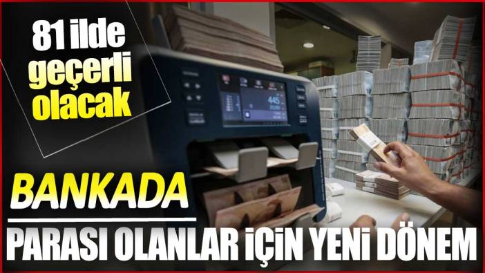 Bankada parası olanlar için yeni dönem! 81 ilde geçerli olacak