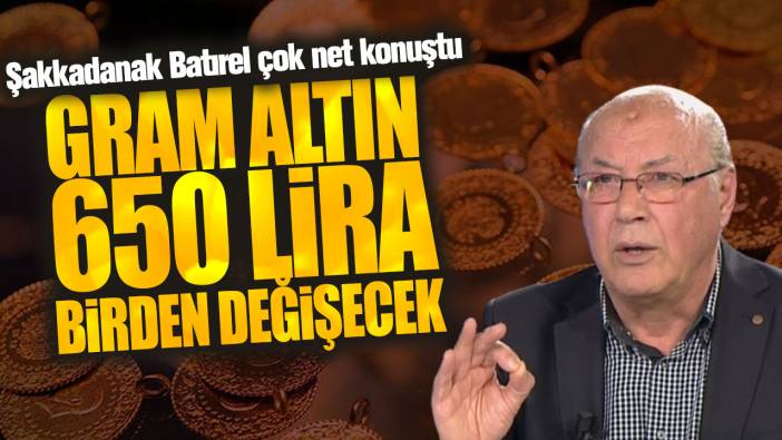 Şakkadanak Batırel çok net konuştu: Gram altın 650 lira birden değişecek