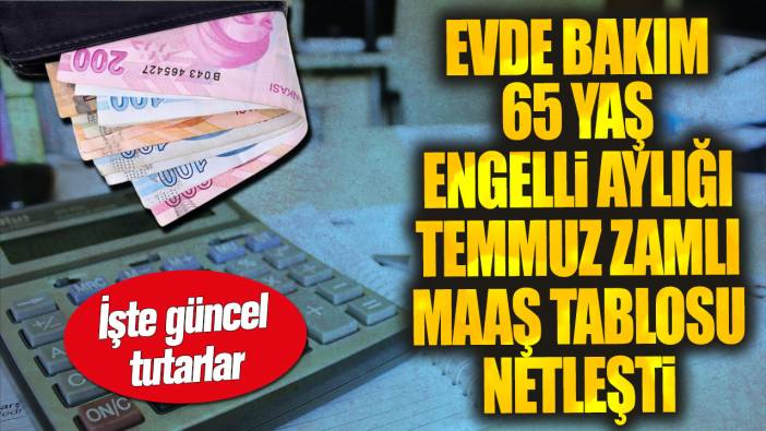 Evde bakım 65 yaş engelli aylığı temmuz zamlı maaş tablosu netleşti