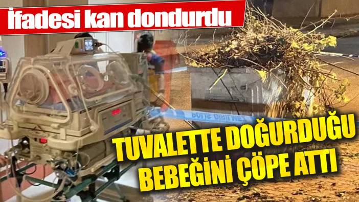 Tuvalette doğurduğu bebeği çöpe atmıştı ifadesi kan dondurdu