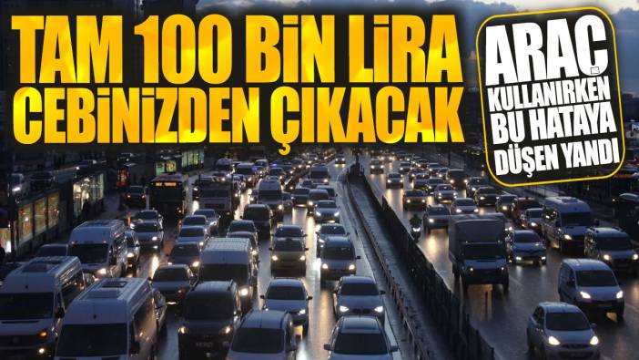 Tam 100 bin lira cebinizden çıkacak: Araç kullanırken bu hataya düşen yandı