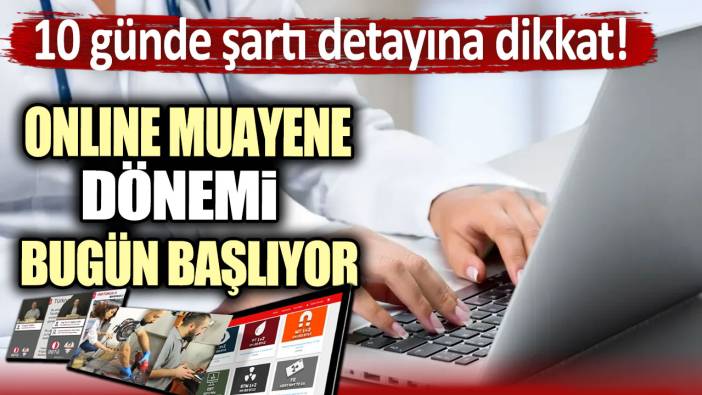 Online muayene dönemi bugün başlıyor: 10 günde şartı detayına dikkat!