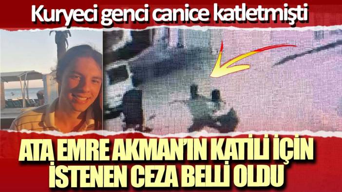 Ata Emre Akman'ın katili için istenen ceza belli oldu: Kuryeci genci canice katletmişti