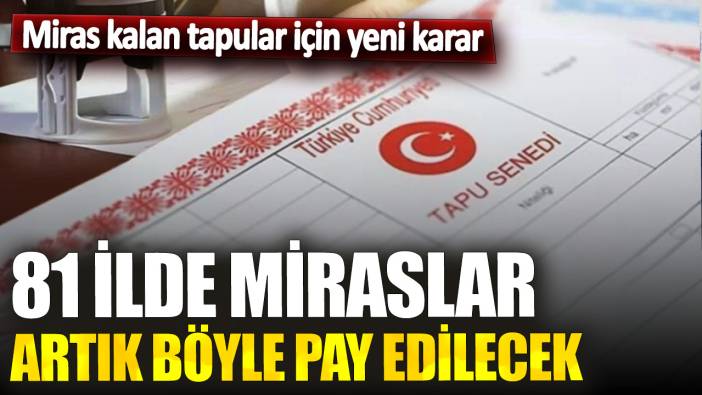 Miras kalan tapular için yeni karar! 81 ilde miraslar artık böyle pay edilecek