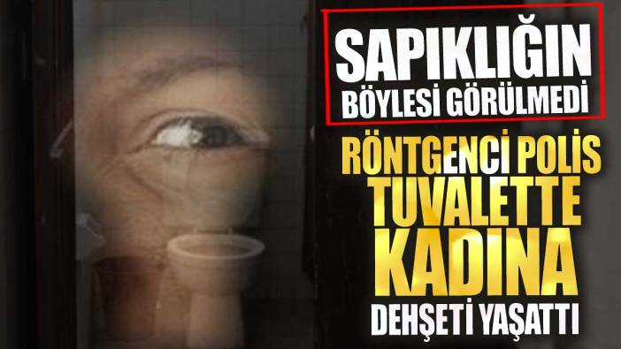 Röntgenci polis tuvalette kadına dehşeti yaşattı! Sapıklığın böylesi görülmedi