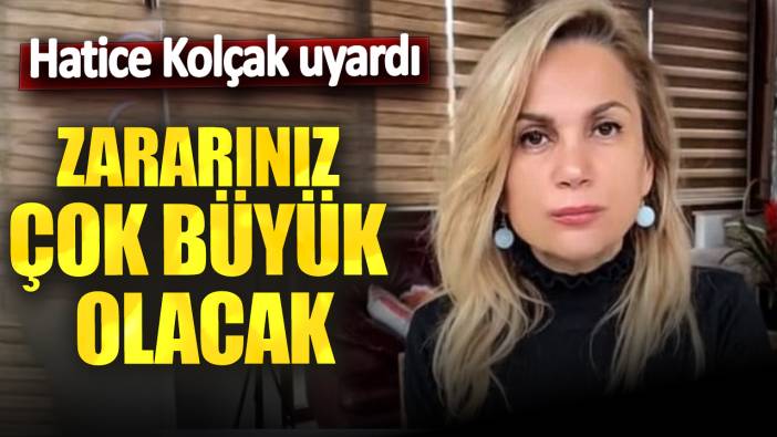 Hatice Kolçak uyardı: Zararınız çok büyük olacak