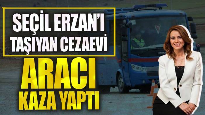 Son dakika Seçil Erzan'ı taşıyan cezaevi aracı kaza yaptı!