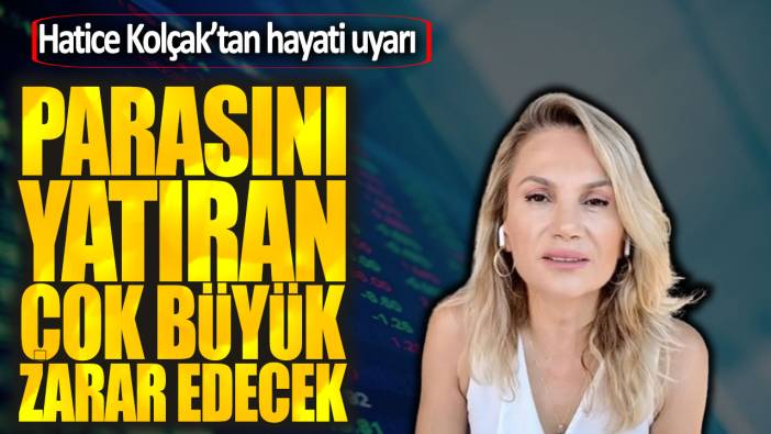 Hatice Kolçak'tan hayati uyarı! Parasını yatıran çok büyük zarar edecek