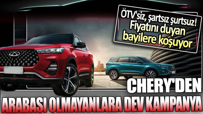 Chery'den arabası olmayanlara dev kampanya: ÖTV'siz şartsız şurtsuz!