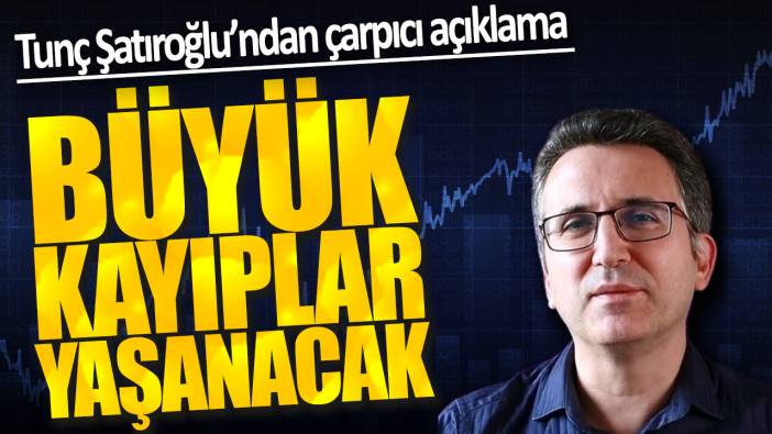 Tunç Şatıroğlu: Büyük kayıplar yaşanacak