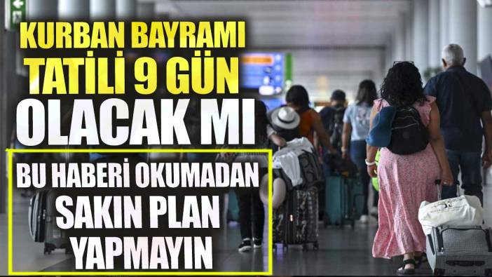 Kurban Bayramı tatili 9 gün olacak mı? Bu haberi okumadan sakın plan yapmayın