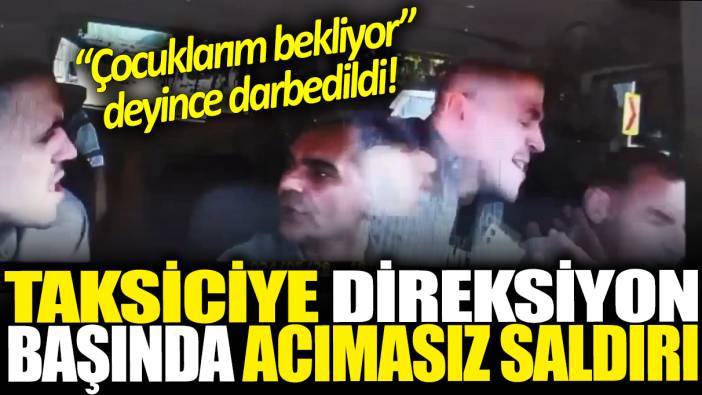 Taksiciye direksiyon başında acımasız saldırı: ‘Çocuklarım bekliyor’ deyince darbedildi