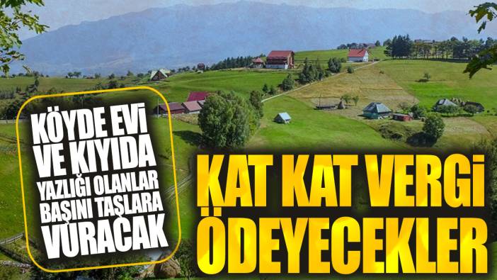 Köyde evi ve kıyıda yazlığı olanlar başını taşlara vuracak: Kat kat vergi ödeyecekler