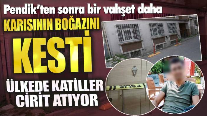 Fatih’te vahşet! Karısının boğazını kesti ülkede katiller cirit atıyor