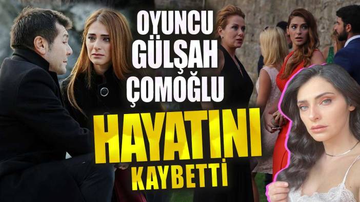 Oyuncu Gülşah Çomoğlu hayatını kaybetti