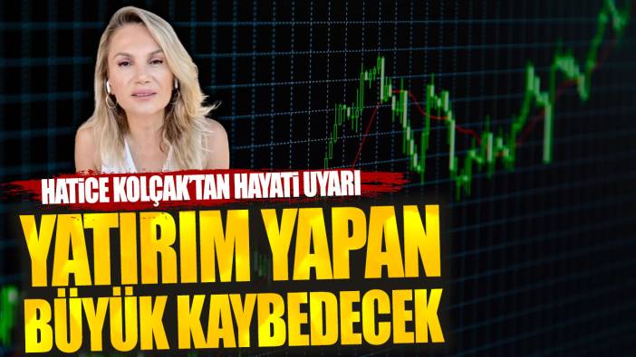 Hatice Kolçak’tan hayati uyarı: Yatırım yapan büyük kaybedecek