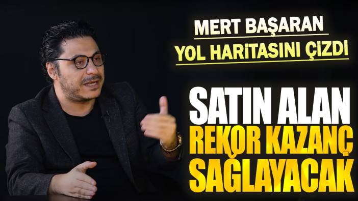 Mert Başaran yol haritasını çizdi: Satın alan rekor kazanç sağlayacak