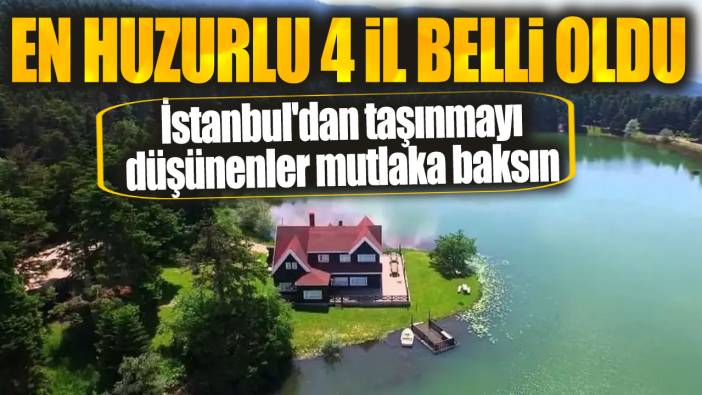 İstanbul'dan taşınmayı düşünenler mutlaka baksın! En huzurlu 4 il belli oldu