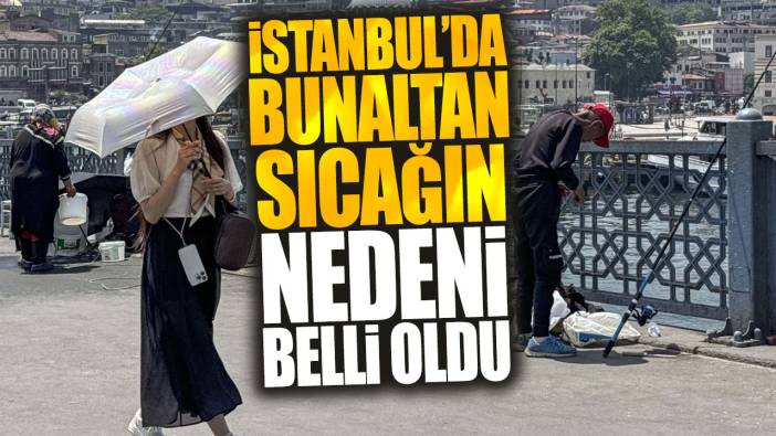 İstanbul’da bunaltan sıcağın nedeni belli oldu