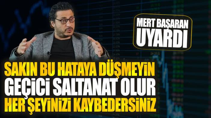 Mert Başaran uyardı: Sakın bu hataya düşmeyin geçici saltanat olur her şeyinizi kaybedersiniz