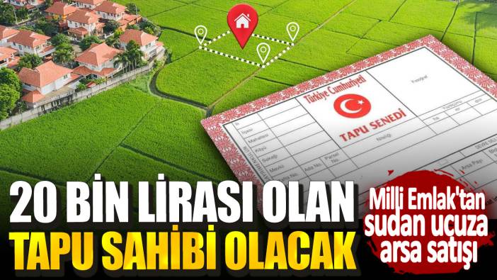 Milli Emlak'tan sudan ucuza arsa satışı! 20 bin lirası olan tapu sahibi olacak