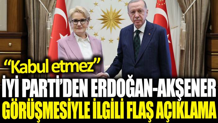 İYİ Parti'den Erdoğan Akşener görüşmesiyle ilgili flaş açıklama