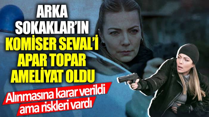 Arka Sokaklar’ın Komiser Seval’i Burcu Kara apar topar ameliyat oldu!  Alınmasına karar verildi ama riskleri vardı