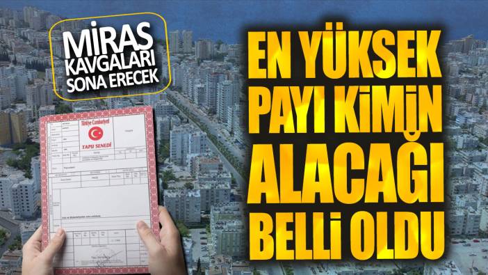 Miras kavgaları sona erecek: En yüksek payı kimin alacağı belli oldu