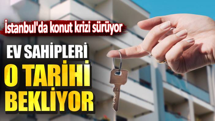 İstanbul'da konut krizi sürüyor! Ev sahipleri o tarihi bekliyor