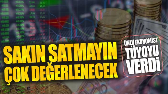 Ünlü ekonomist tüyoyu verdi: Sakın satmayın çok değerlenecek