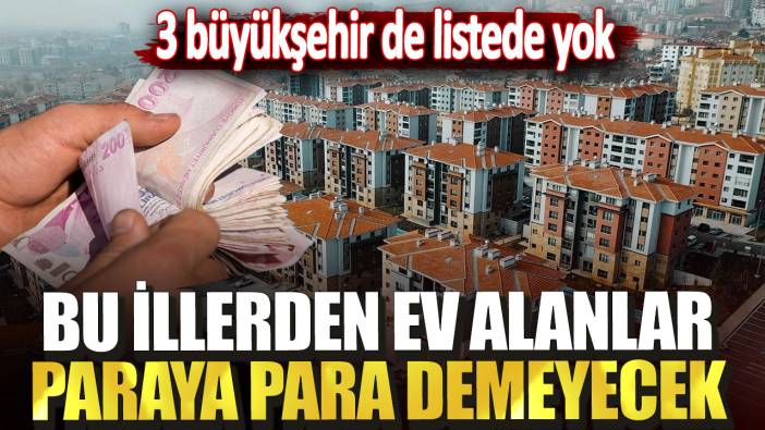 3 büyükşehir de listede yok: Bu illerden ev alanlar paraya para demeyecek