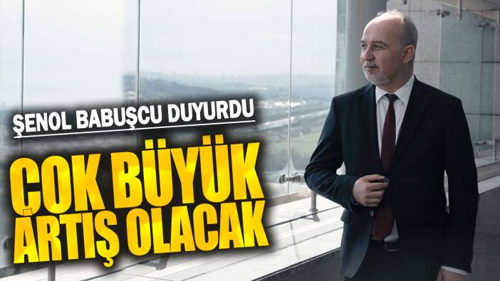 Şenol Babuşcu: Çok büyük artış olacak