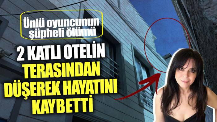 Ünlü oyuncu Demet Ersoy’un şüpheli ölümü! 2 katlı otelin terasından düşerek hayatını kaybetti