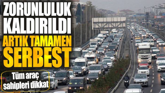 Bütün araç sahipleri dikkat! Zorunluluk kaldırıldı artık tamamen serbest