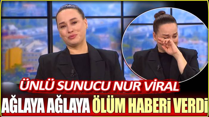 Ünlü sunucu Nur Viral ağlaya ağlaya ölüm haberi verdi