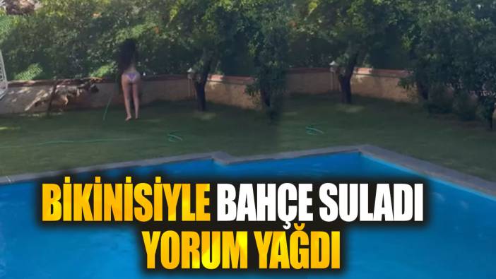 Bikinisiyle bahçe suladı yorum yağdı