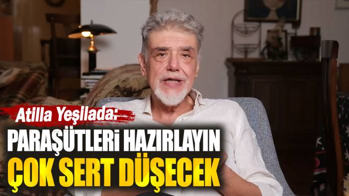 Atilla Yeşilada: Paraşütleri hazırlayın çok sert düşecek