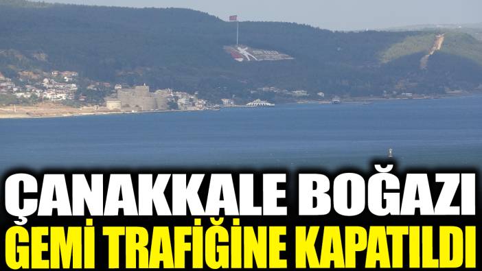 Son dakika... Çanakkale Boğazı gemi trafiğine kapatıldı