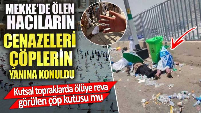 Mekke'de ölen hacıların cenazeleri çöplerin yanına konuldu. Ölüye reva  görülen bu mu