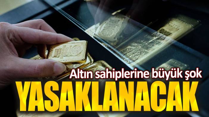 Altın sahiplerine büyük şok. Yasaklanacak