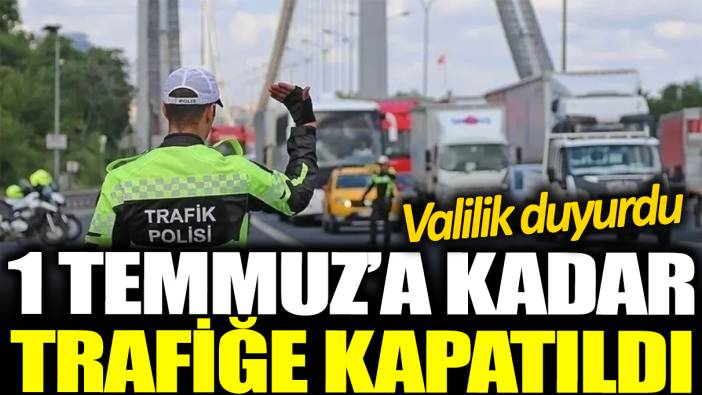 Valilik duyurdu! 1 Temmuz’a kadar trafiğe kapatıldı