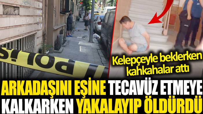 Arkadaşını eşine tecavüz etmeye kalkışırken yakalayıp öldürdü: Kelepçeyle beklerken kahkahalar attı