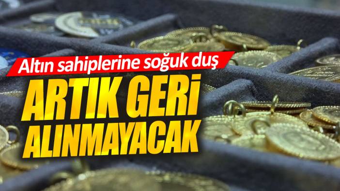 Altın sahiplerine soğuk duş. Artık geri alınmayacak