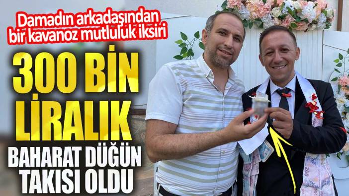 300 bin liralık baharat düğün takısı oldu.  Damadın arkadaşından mutluluk iksiri